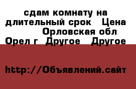 сдам комнату на длительный срок › Цена ­ 3 400 - Орловская обл., Орел г. Другое » Другое   